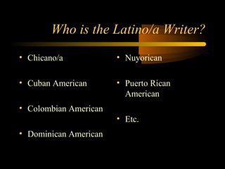 Who is the Latino/a Writer?
• Chicano/a            • Nuyorican

• Cuban American       • Puerto Rican
                         American
• Colombian American
                       • Etc.
• Dominican American
 
