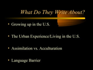 What Do They Write About?

• Growing up in the U.S.

• The Urban Experience/Living in the U.S.

• Assimilation vs. Acculturation

• Language Barrier
 