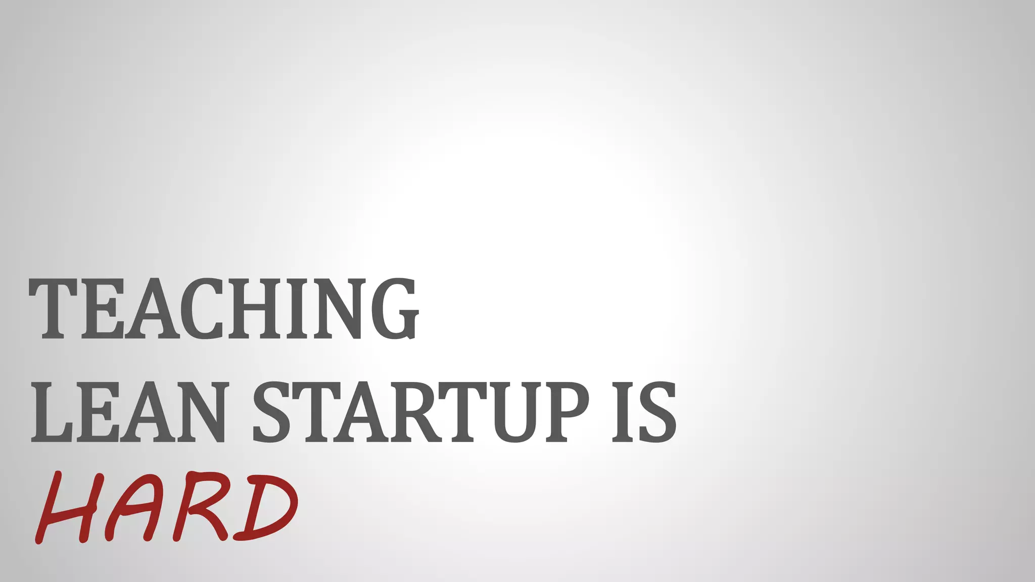 TEACHING
LEAN STARTUP IS
HARD
 