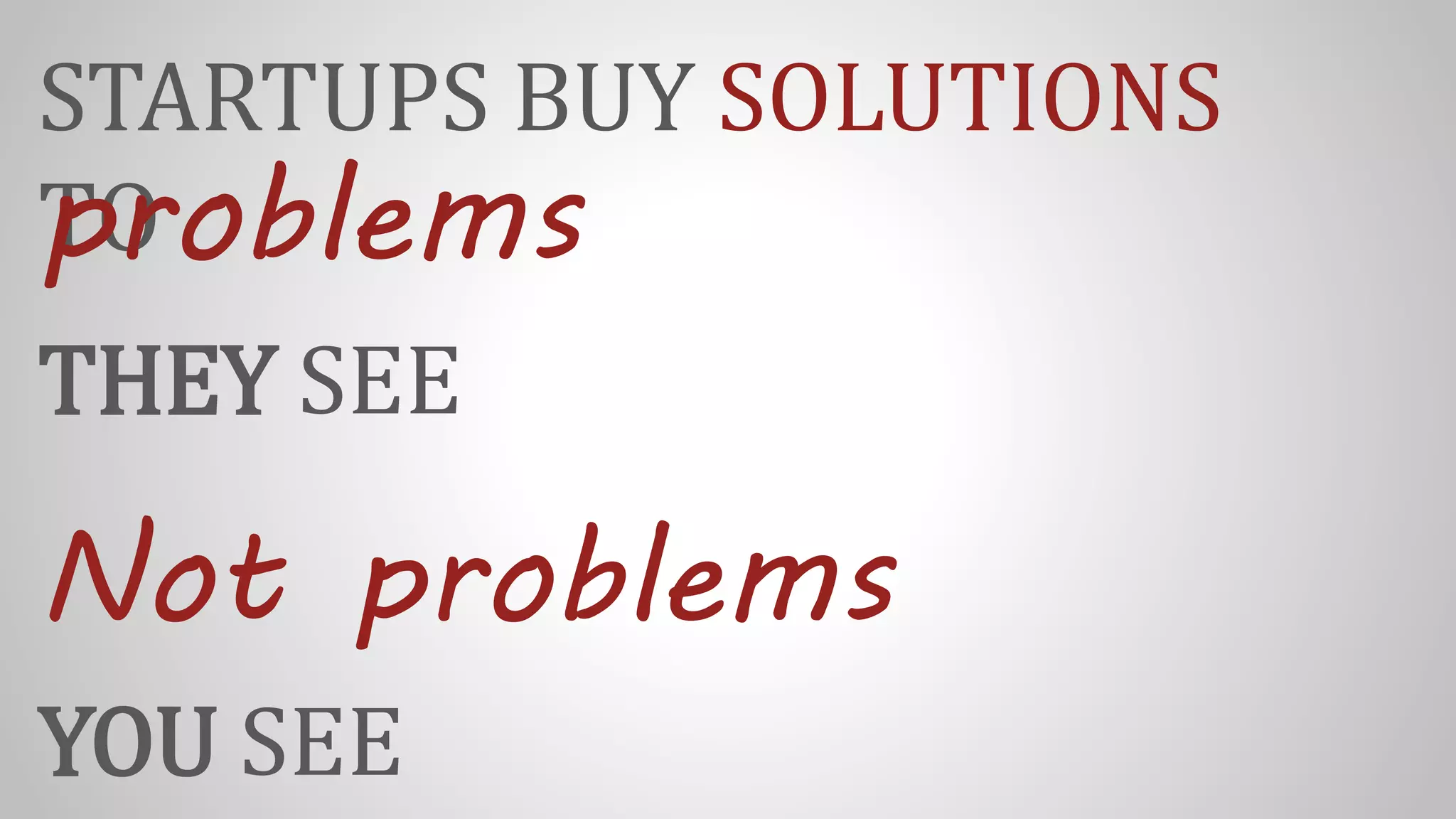 STARTUPS BUY SOLUTIONS
TOproblems
THEY SEE
Not problems
YOU SEE
 