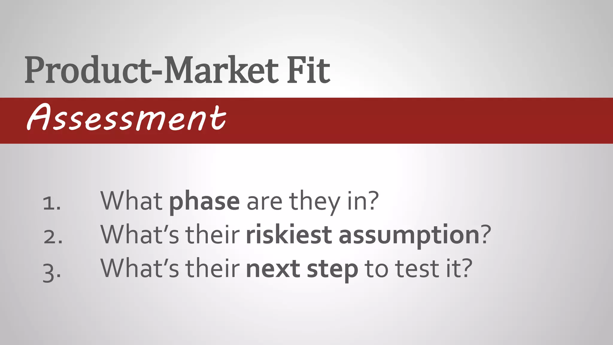 Product-Market Fit
Assessment
1. What phase are they in?
2. What’s their riskiest assumption?
3. What’s their next step to test it?
 