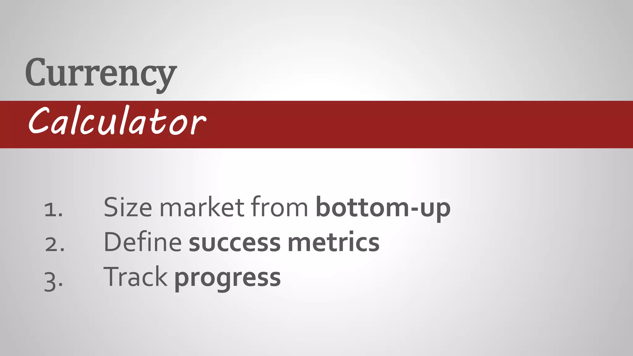 Currency
Calculator
1. Size market from bottom-up
2. Define success metrics
3. Track progress
 