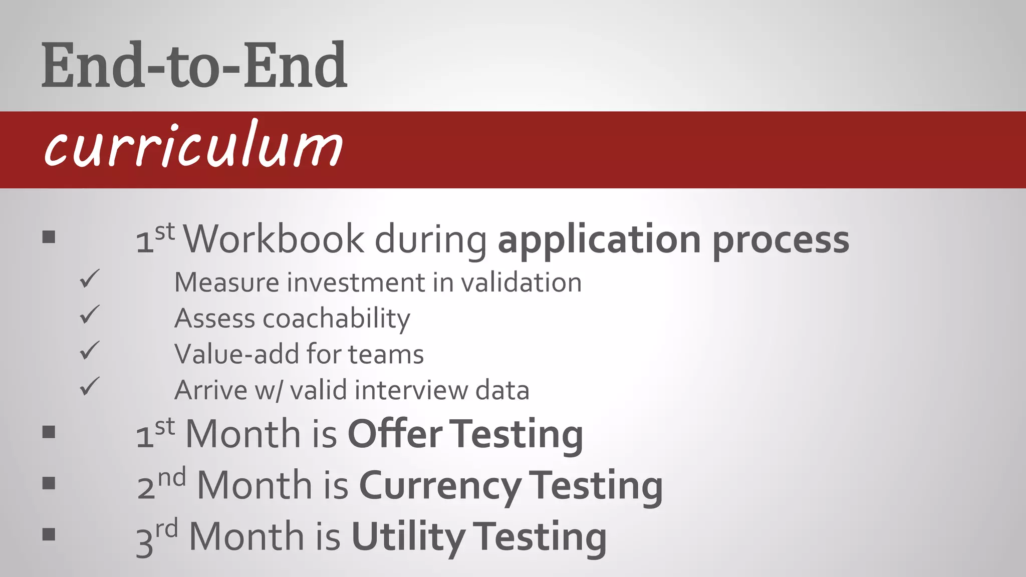 End-to-End
curriculum
 1st Workbook during application process
 Measure investment in validation
 Assess coachability
 Value-add for teams
 Arrive w/ valid interview data
 1st Month is OfferTesting
 2nd Month is CurrencyTesting
 3rd Month is UtilityTesting
 