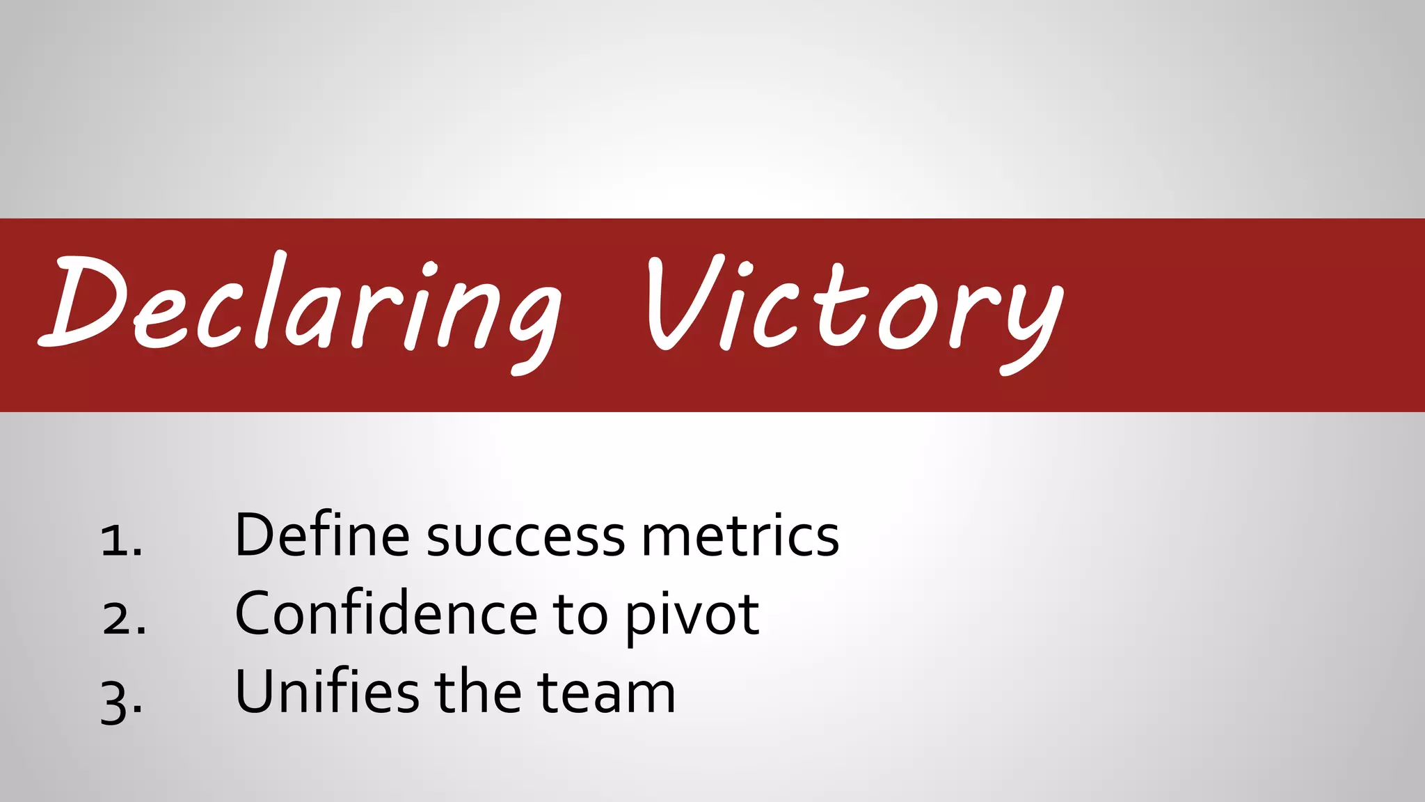 Declaring Victory
1. Define success metrics
2. Confidence to pivot
3. Unifies the team
 