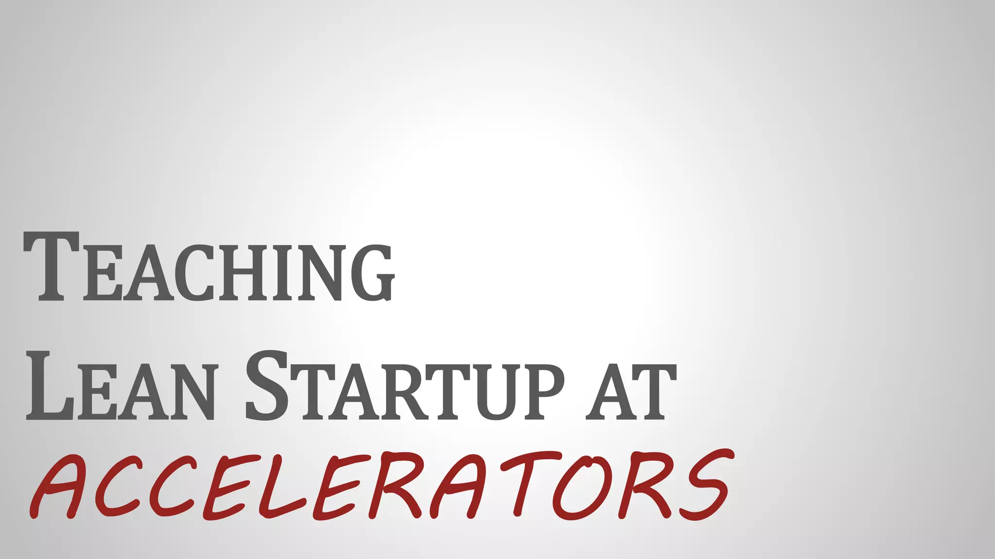 TEACHING
LEAN STARTUP AT
ACCELERATORS
 