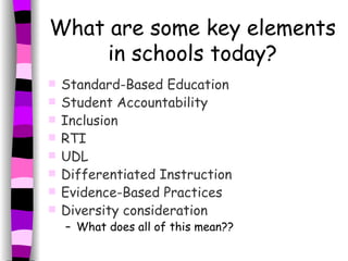 What are some key elements in schools today? Standard-Based Education Student Accountability Inclusion RTI UDL Differentiated Instruction Evidence-Based Practices Diversity consideration   What does all of this mean?? 