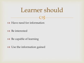 
 Have need for information
 Be interested
 Be capable of learning
 Use the information gained
Learner should
 