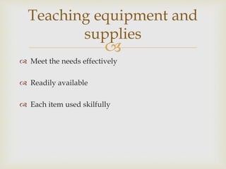 
 Meet the needs effectively
 Readily available
 Each item used skilfully
Teaching equipment and
supplies
 