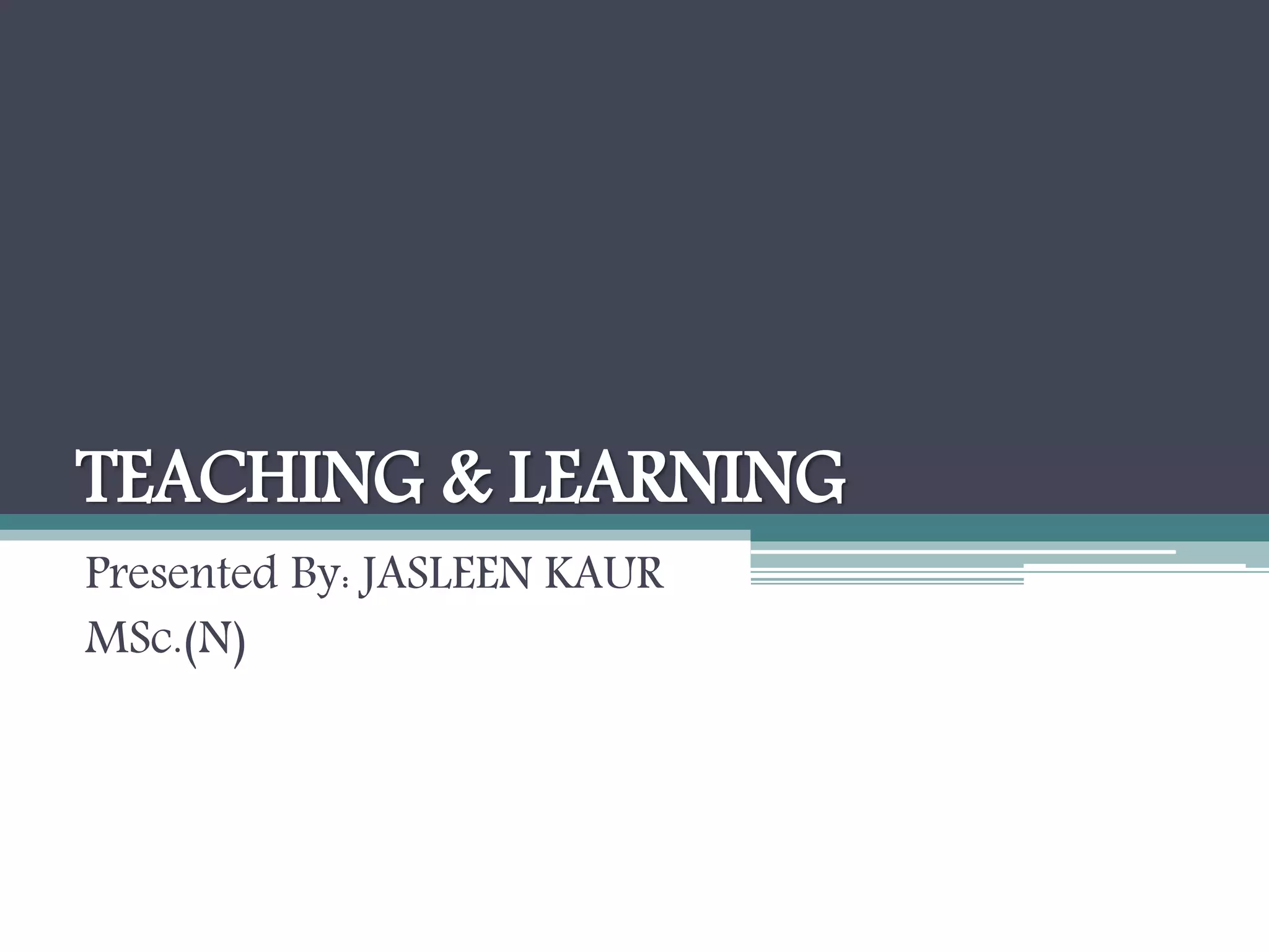 TEACHING & LEARNING
Presented By: JASLEEN KAUR
MSc.(N)
 