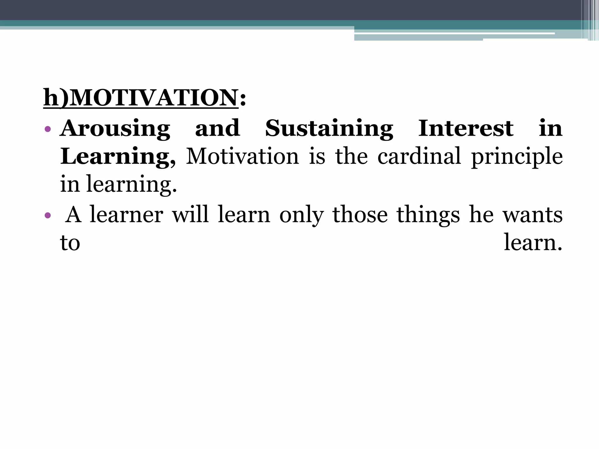 h)MOTIVATION:
• Arousing and Sustaining Interest in
Learning, Motivation is the cardinal principle
in learning.
• A learner will learn only those things he wants
to learn.
 