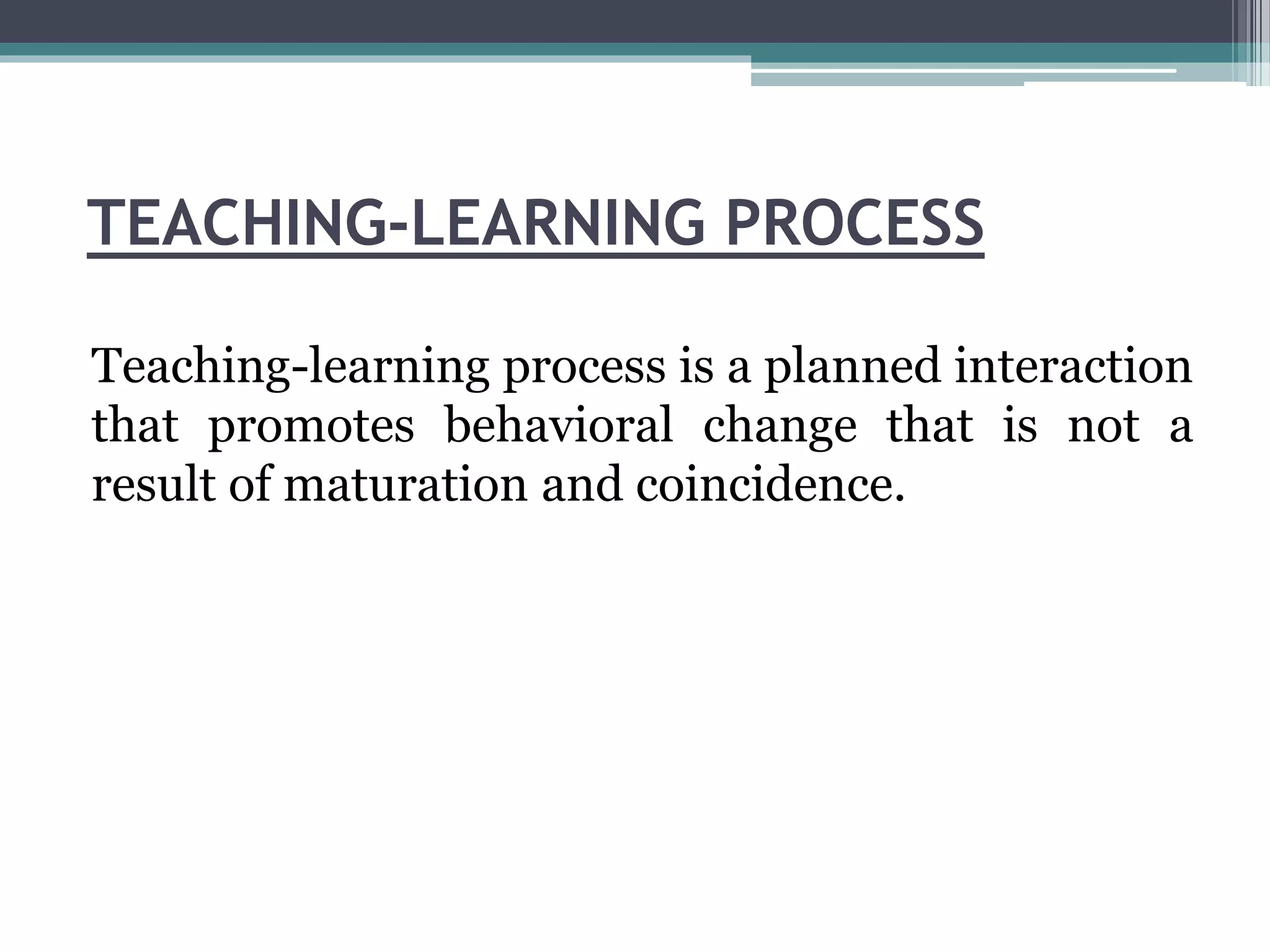 TEACHING-LEARNING PROCESS
Teaching-learning process is a planned interaction
that promotes behavioral change that is not a
result of maturation and coincidence.
 