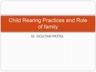 Dr. GOUTAM PATRA
Child Rearing Practices and Role
of family
 