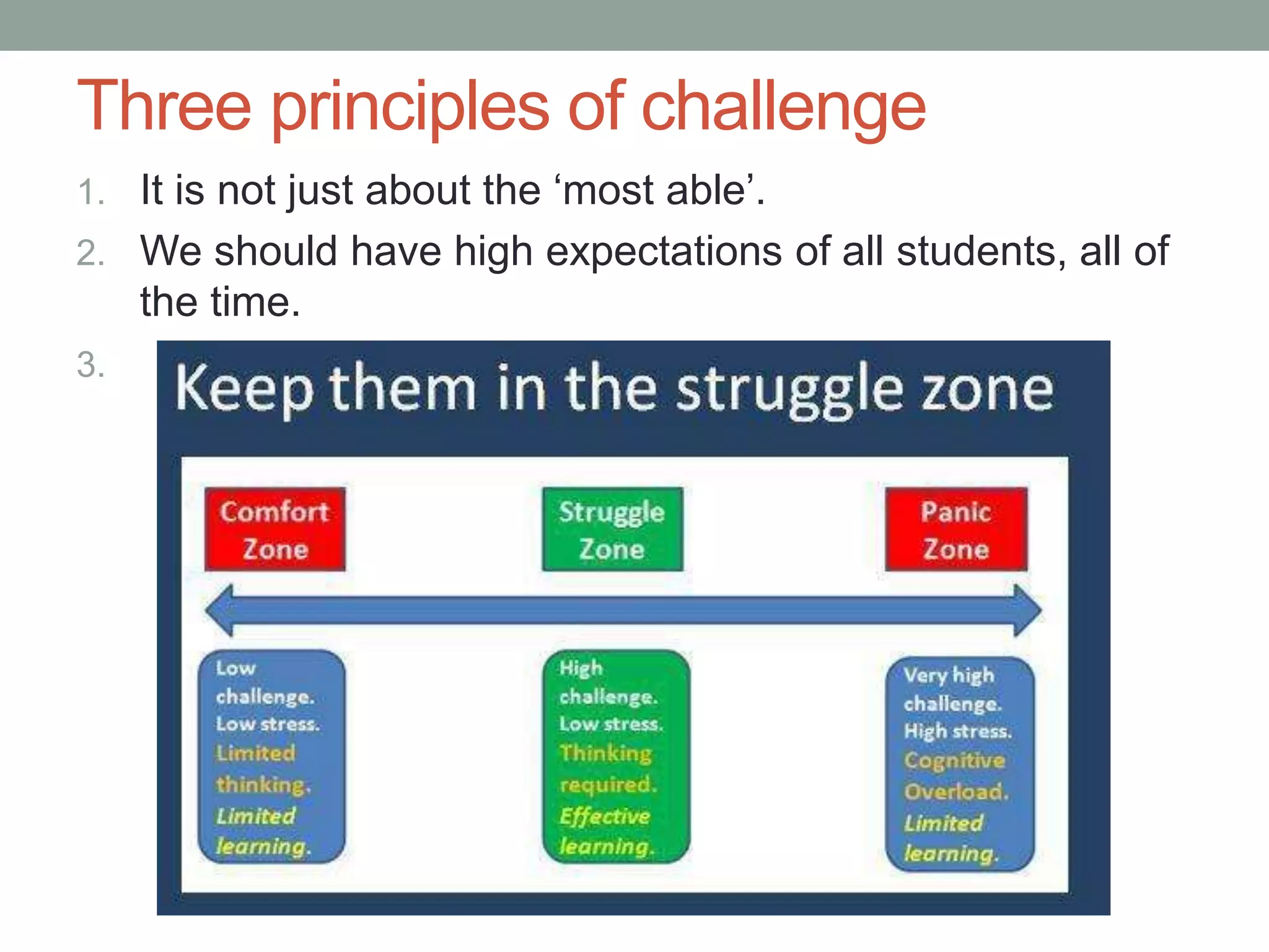 Three principles of challenge
1. It is not just about the ‘most able’.
2. We should have high expectations of all students, all of
the time.
3.
 