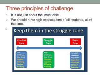 Three principles of challenge
1. It is not just about the ‘most able’.
2. We should have high expectations of all students, all of
the time.
3.
 