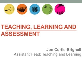 TEACHING, LEARNING AND
ASSESSMENT
Jon Curtis-Brignell
Assistant Head: Teaching and Learning
 