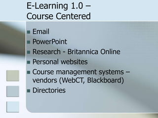 E-Learning 1.0 –
Course Centered
Email
 PowerPoint
 Research - Britannica Online
 Personal websites
 Course management systems –
vendors (WebCT, Blackboard)
 Directories


 