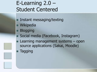 E-Learning 2.0 –
Student Centered







Instant messaging/texting
Wikipedia
Blogging
Social media (Facebook, Instagram)
Learning management systems – open
source applications (Sakai, Moodle)
Tagging

 