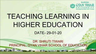 TEACHING LEARNING IN
HIGHER EDUCATION
DATE- 29-01-20
DR. SHRUTI TIWARI
PRINCIPAL, GYAN VIHAR SCHOOL OF EDUCATION
 