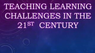 TEACHING LEARNING
CHALLENGES IN THE
21ST CENTURY
 