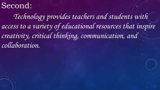 Second:
Technology provides teachers and students with
access to a variety of educational resources that inspire
creativity, critical thinking, communication, and
collaboration.
 