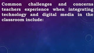 Common challenges and concerns
teachers experience when integrating
technology and digital media in the
classroom include:
 