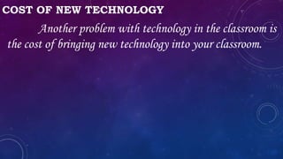 COST OF NEW TECHNOLOGY
Another problem with technology in the classroom is
the cost of bringing new technology into your classroom.
 