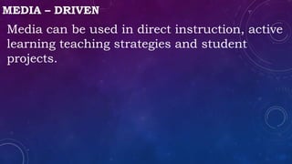 MEDIA – DRIVEN
Media can be used in direct instruction, active
learning teaching strategies and student
projects.
 