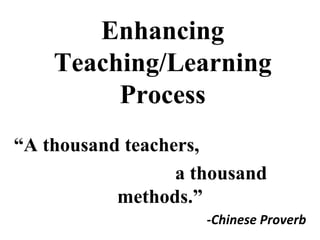 Enhancing
Teaching/Learning
Process
“A thousand teachers,
a thousand
methods.”
-Chinese Proverb
 