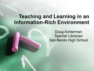 Teaching and Learning in an Information-Rich Environment Doug Achterman Teacher Librarian San Benito High School 