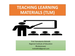 TEACHING LEARNING
MATERIALS (TLM)
Prof. Ramakanta Mohalik
Regional Institute of Education
Bhubaneswar
mohalikrk@gmail.com
 