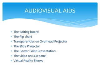 AUDIOVISUAL AIDS


The writing board
The flip chart
Transparencies on Overhead Projector
The Slide Projector
The Power Point Presentation
The video on LCD panel
Virtual Reality Shows
 