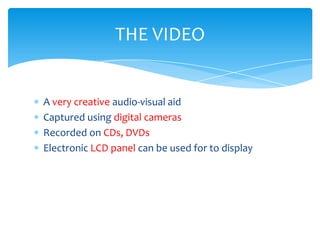 THE VIDEO


A very creative audio-visual aid
Captured using digital cameras
Recorded on CDs, DVDs
Electronic LCD panel can be used for to display
 