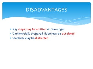 DISADVANTAGES


Key steps may be omitted or rearranged
Commercially prepared video may be out-dated
Students may be distracted
 