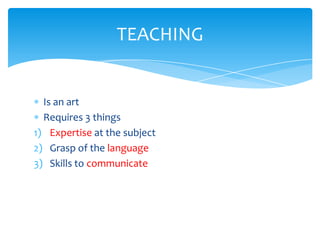 TEACHING


  Is an art
  Requires 3 things
1) Expertise at the subject
2) Grasp of the language
3) Skills to communicate
 