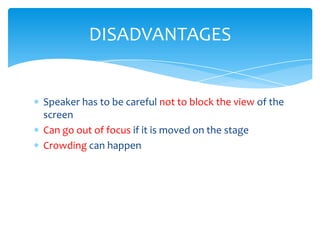DISADVANTAGES


Speaker has to be careful not to block the view of the
screen
Can go out of focus if it is moved on the stage
Crowding can happen
 