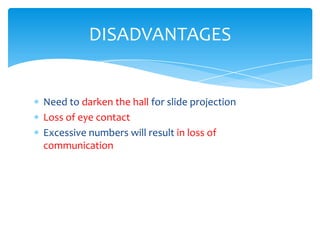 DISADVANTAGES


Need to darken the hall for slide projection
Loss of eye contact
Excessive numbers will result in loss of
communication
 