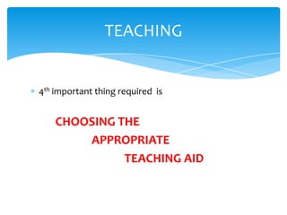TEACHING


4th important thing required is


    CHOOSING THE
        APPROPRIATE
              TEACHING AID
 
