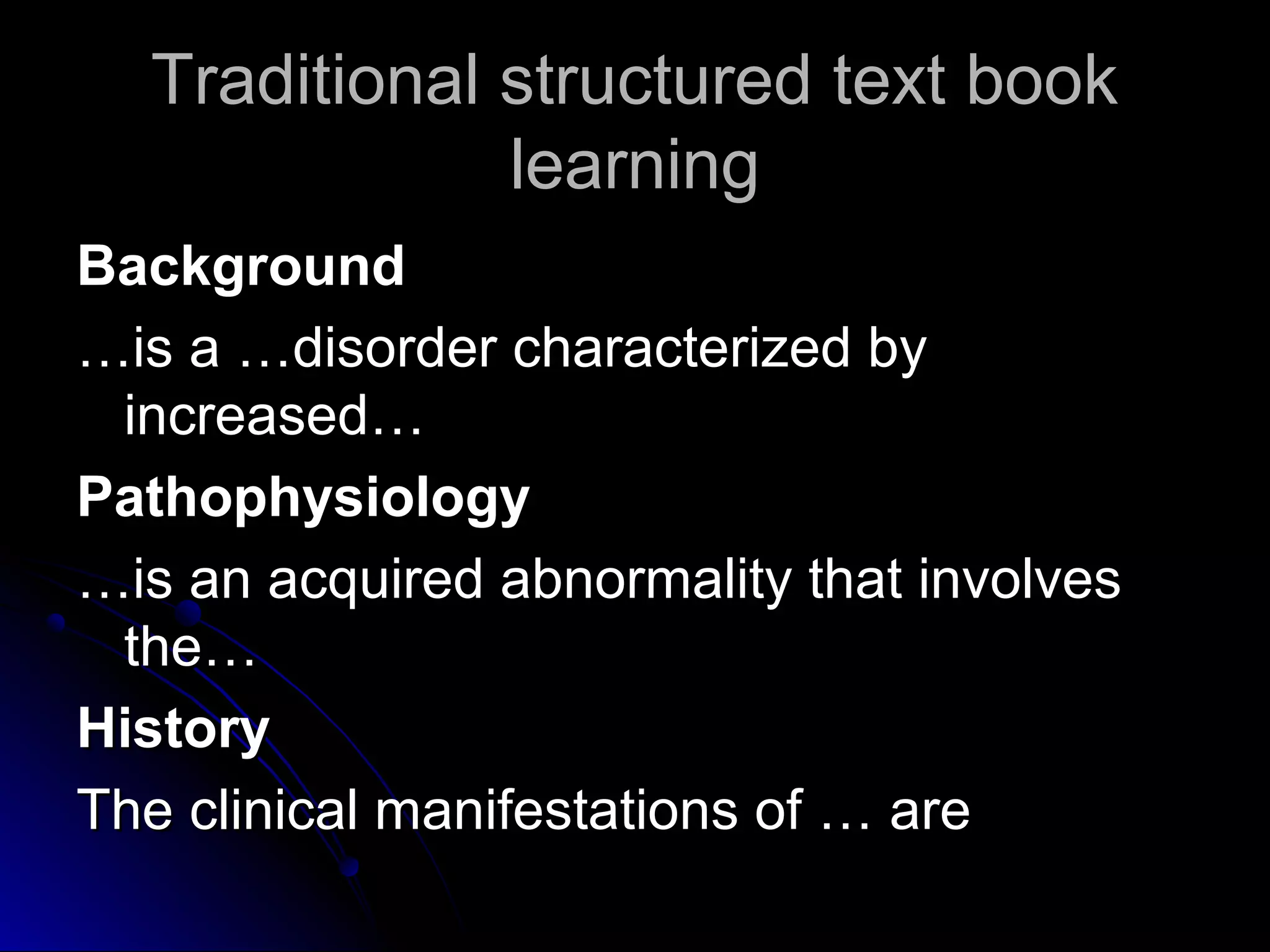 Traditional structured text book
learning
Background
…is a …disorder characterized by
increased…
Pathophysiology
…is an acquired abnormality that involves
the…
History
The clinical manifestations of … are

 