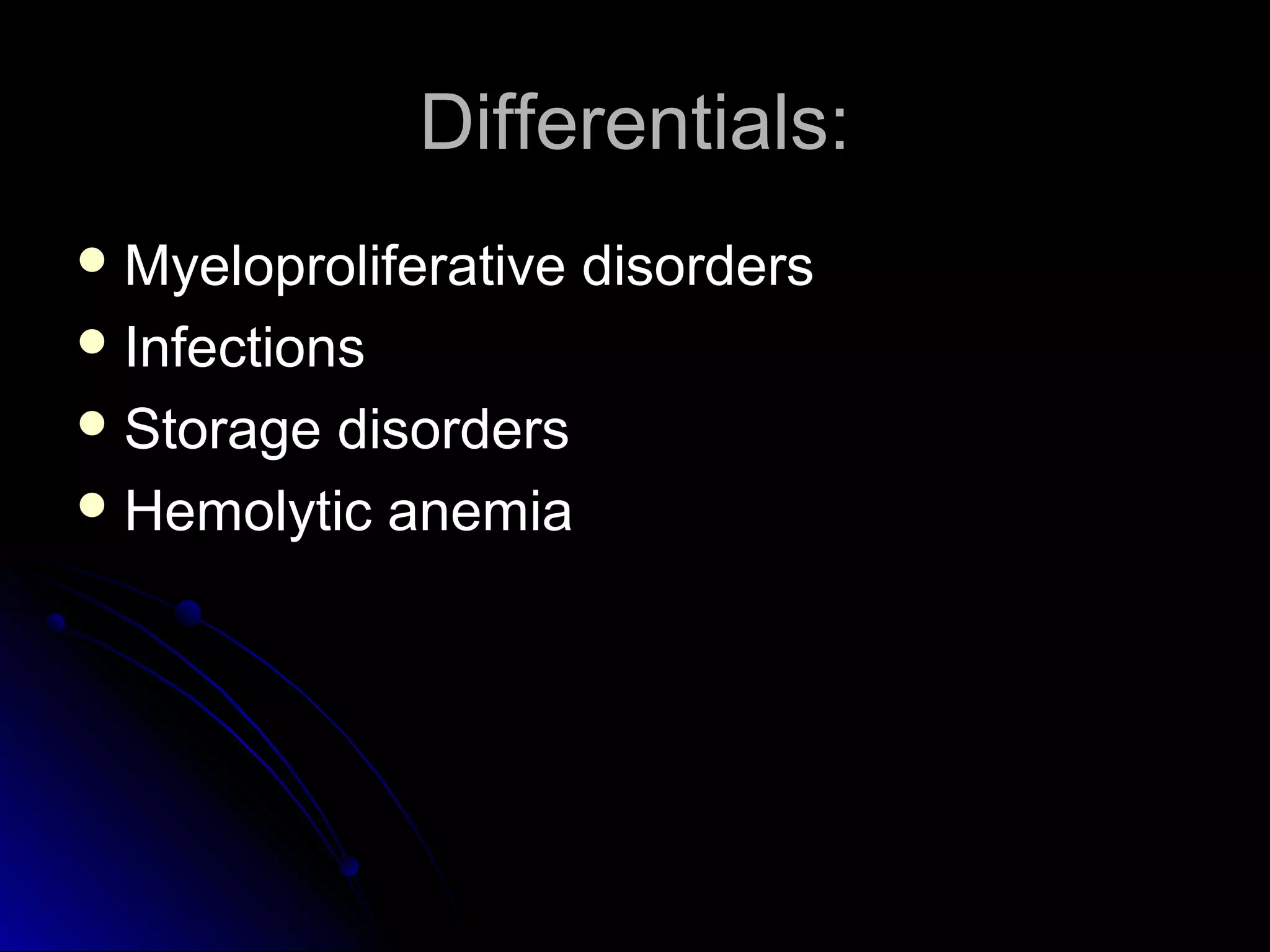 Differentials:
 Myeloproliferative
 Infections
 Storage

disorders
 Hemolytic anemia

disorders

 