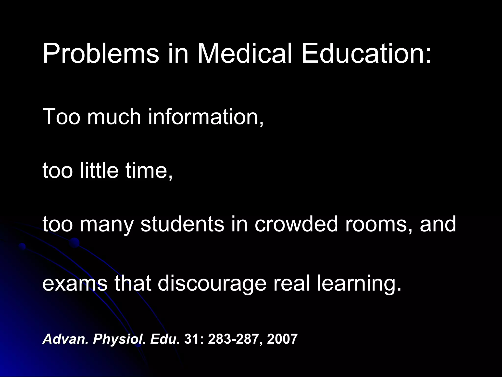 Problems in Medical Education:
Too much information,
too little time,
too many students in crowded rooms, and
exams that discourage real learning.
Advan. Physiol. Edu. 31: 283-287, 2007

 