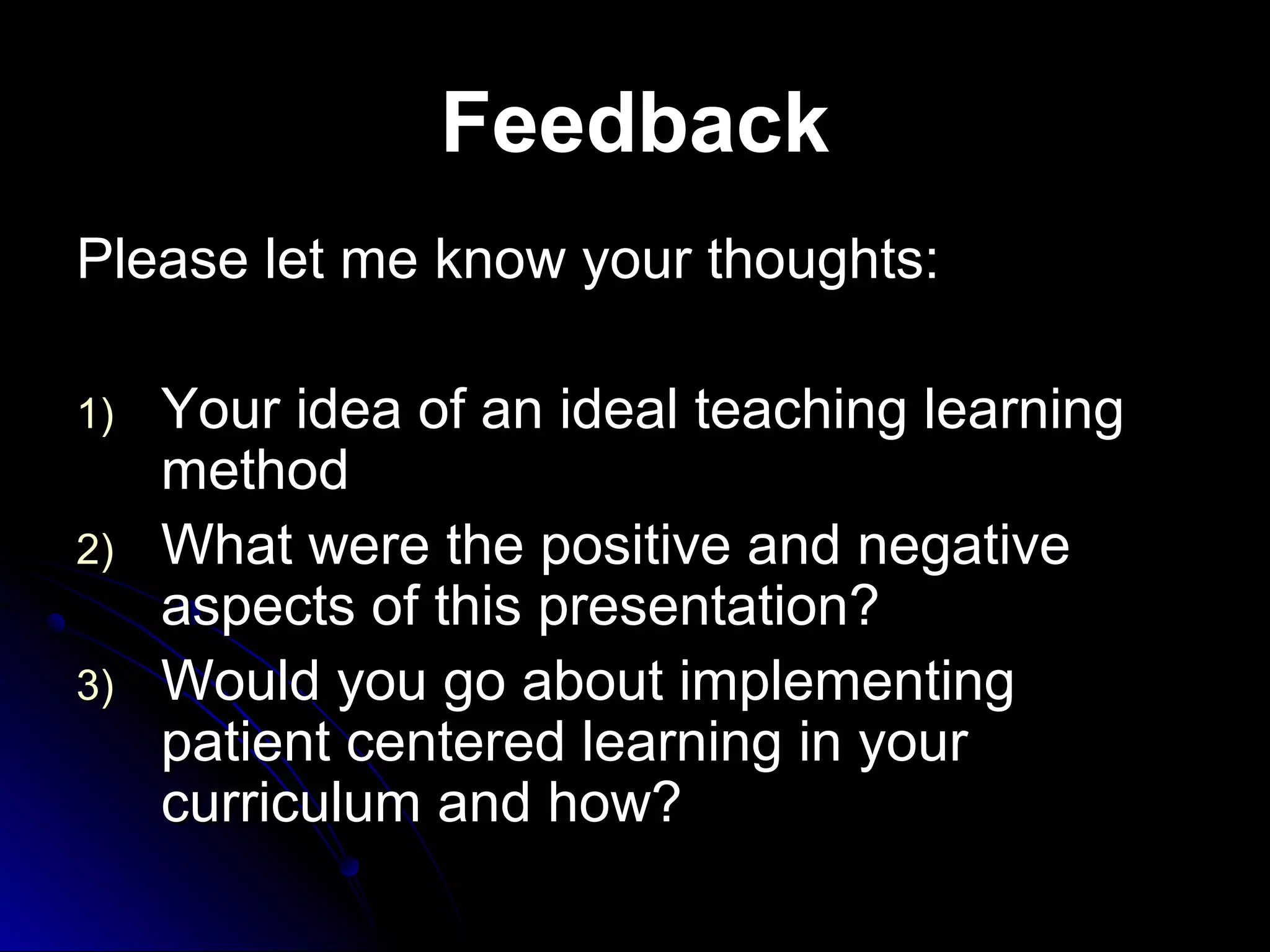 Feedback
Please let me know your thoughts:
1)
2)
3)

Your idea of an ideal teaching learning
method
What were the positive and negative
aspects of this presentation?
Would you go about implementing
patient centered learning in your
curriculum and how?

 