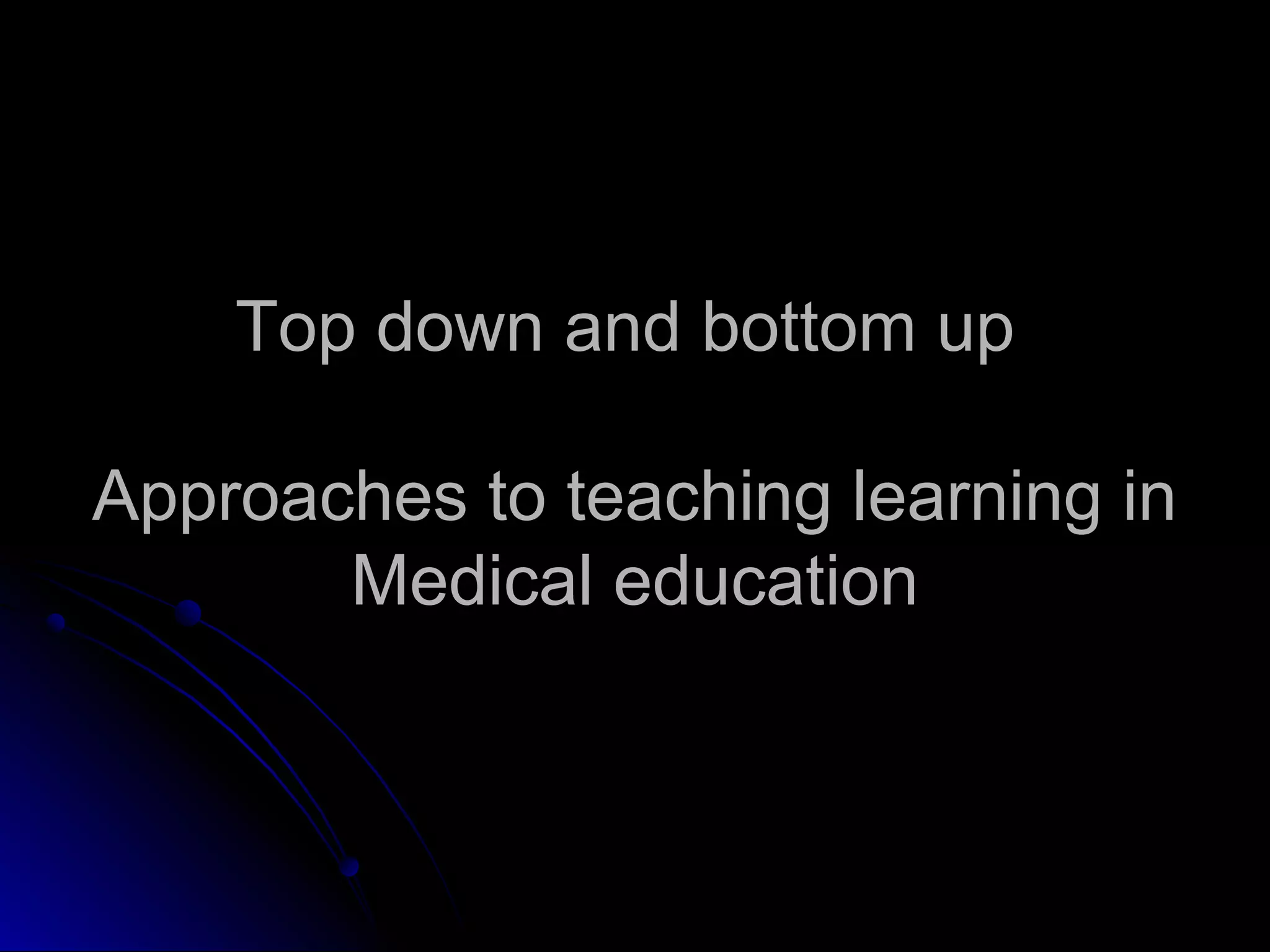 Top down and bottom up
Approaches to teaching learning in
Medical education

 