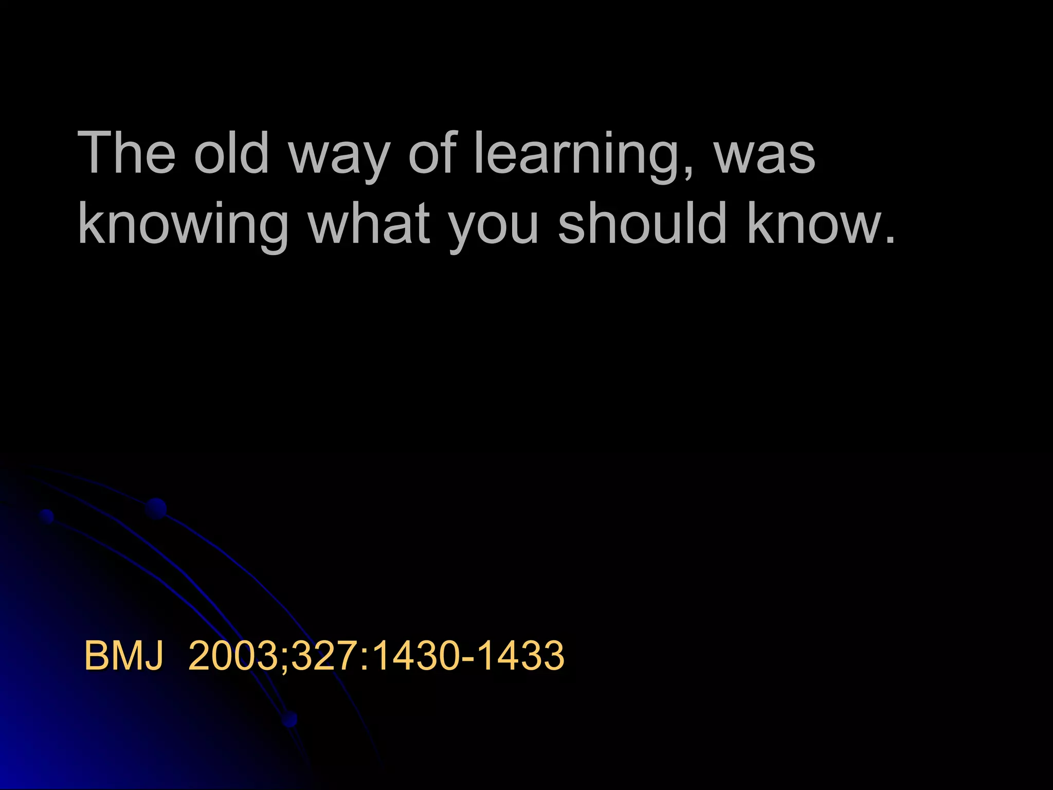 The old way of learning, was
knowing what you should know.

BMJ 2003;327:1430-1433

 