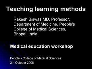 Teaching learning methods
Rakesh Biswas MD, Professor,
Department of Medicine, People's
College of Medical Sciences,
Bhopal, India,

Medical education workshop
People’s College of Medical Sciences
21st October 2008

 