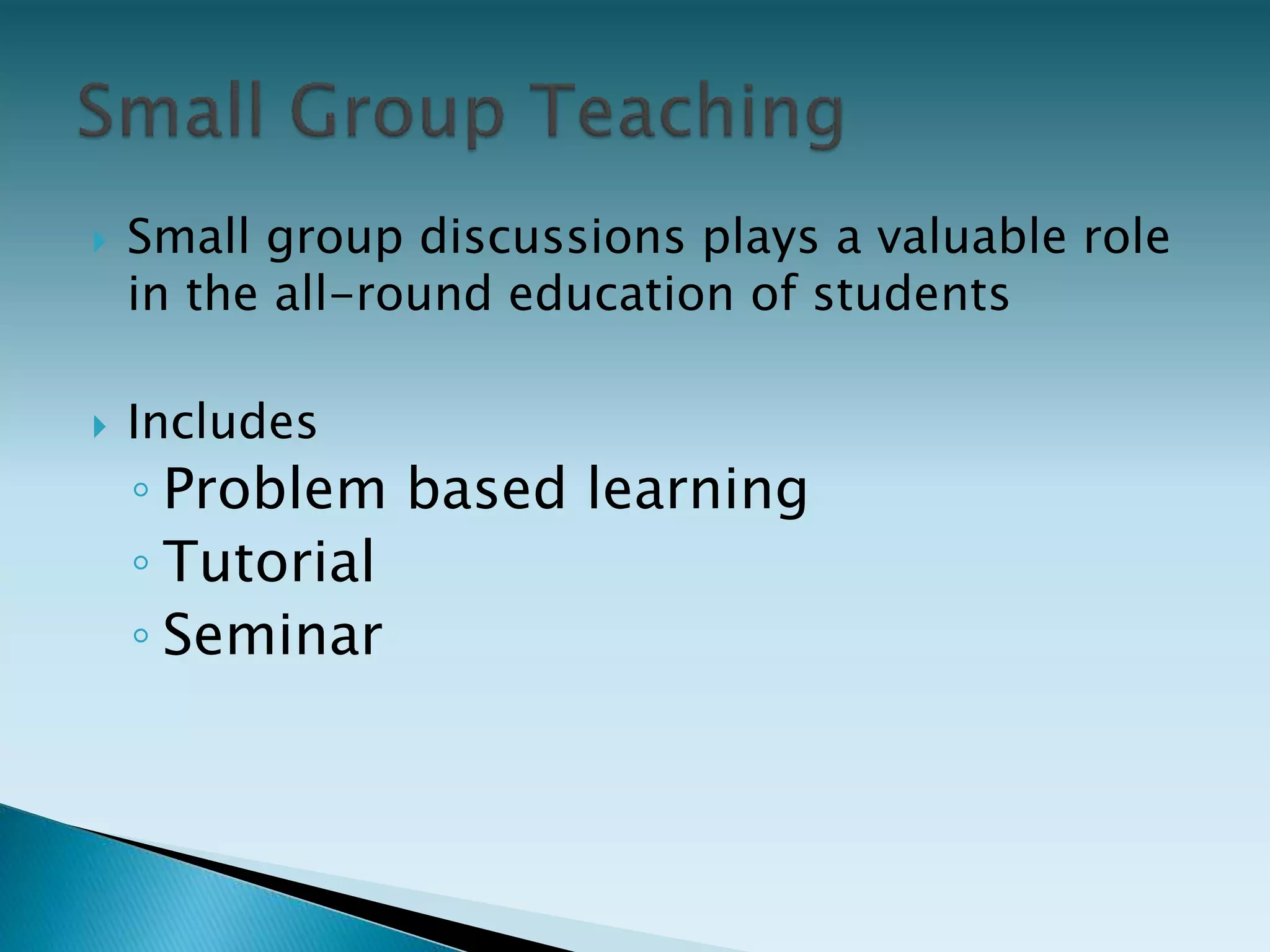  Small group discussions plays a valuable role
in the all-round education of students
 Includes
◦ Problem based learning
◦ Tutorial
◦ Seminar
 