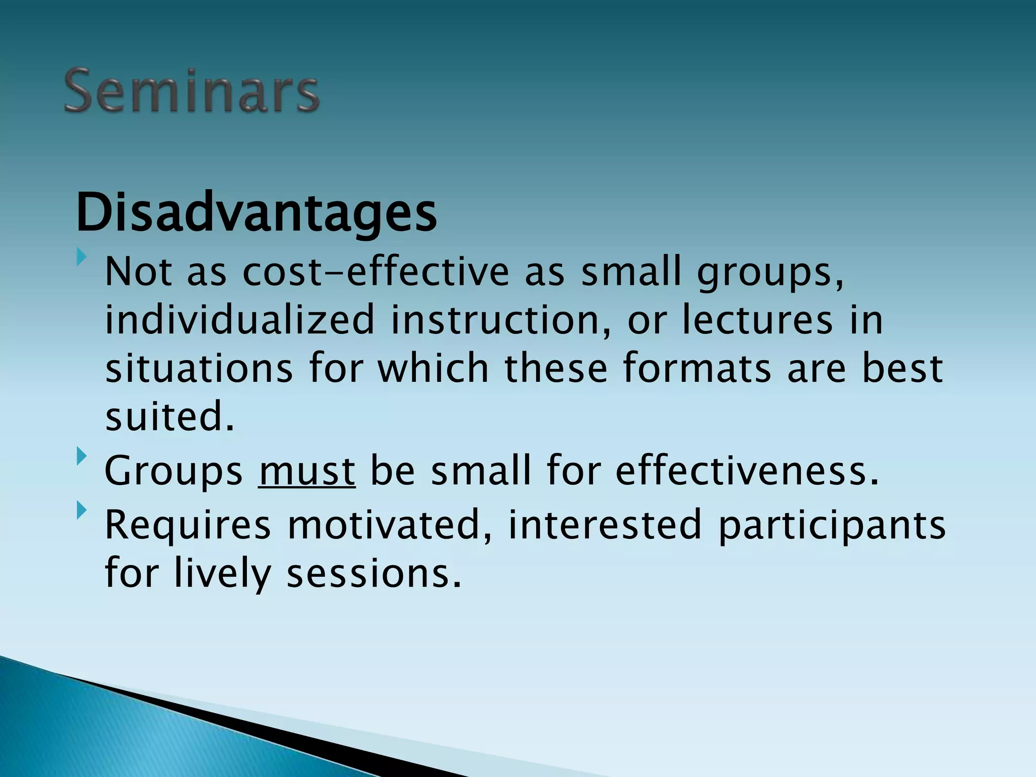 Disadvantages

Not as cost-effective as small groups,
individualized instruction, or lectures in
situations for which these formats are best
suited.

Groups must be small for effectiveness.

Requires motivated, interested participants
for lively sessions.
 