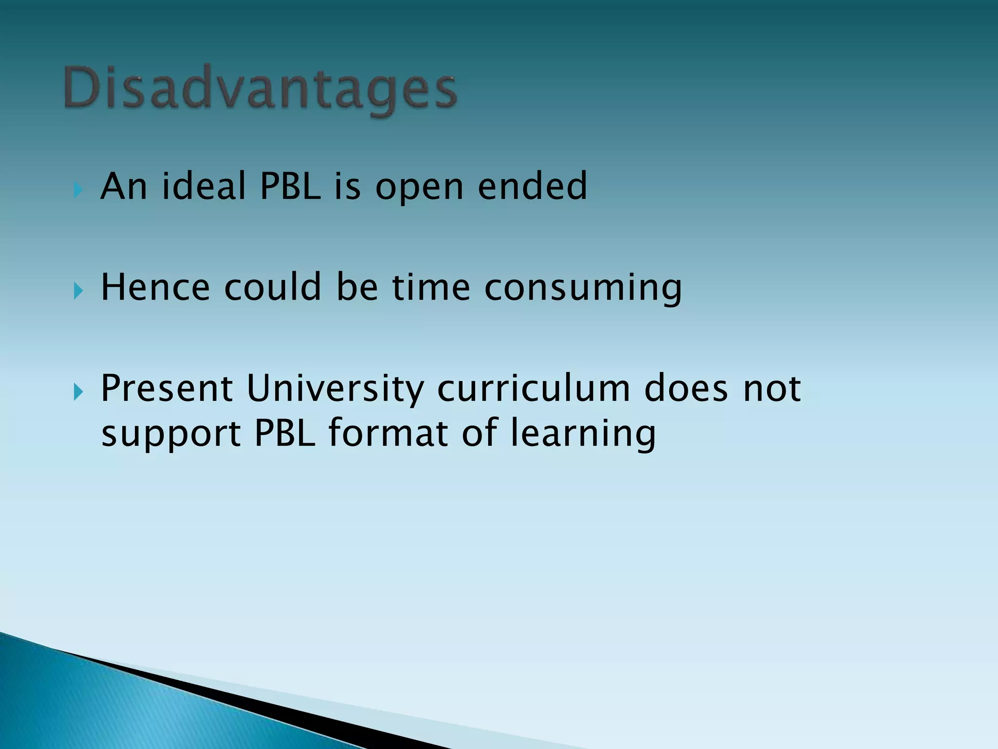  An ideal PBL is open ended
 Hence could be time consuming
 Present University curriculum does not
support PBL format of learning
 