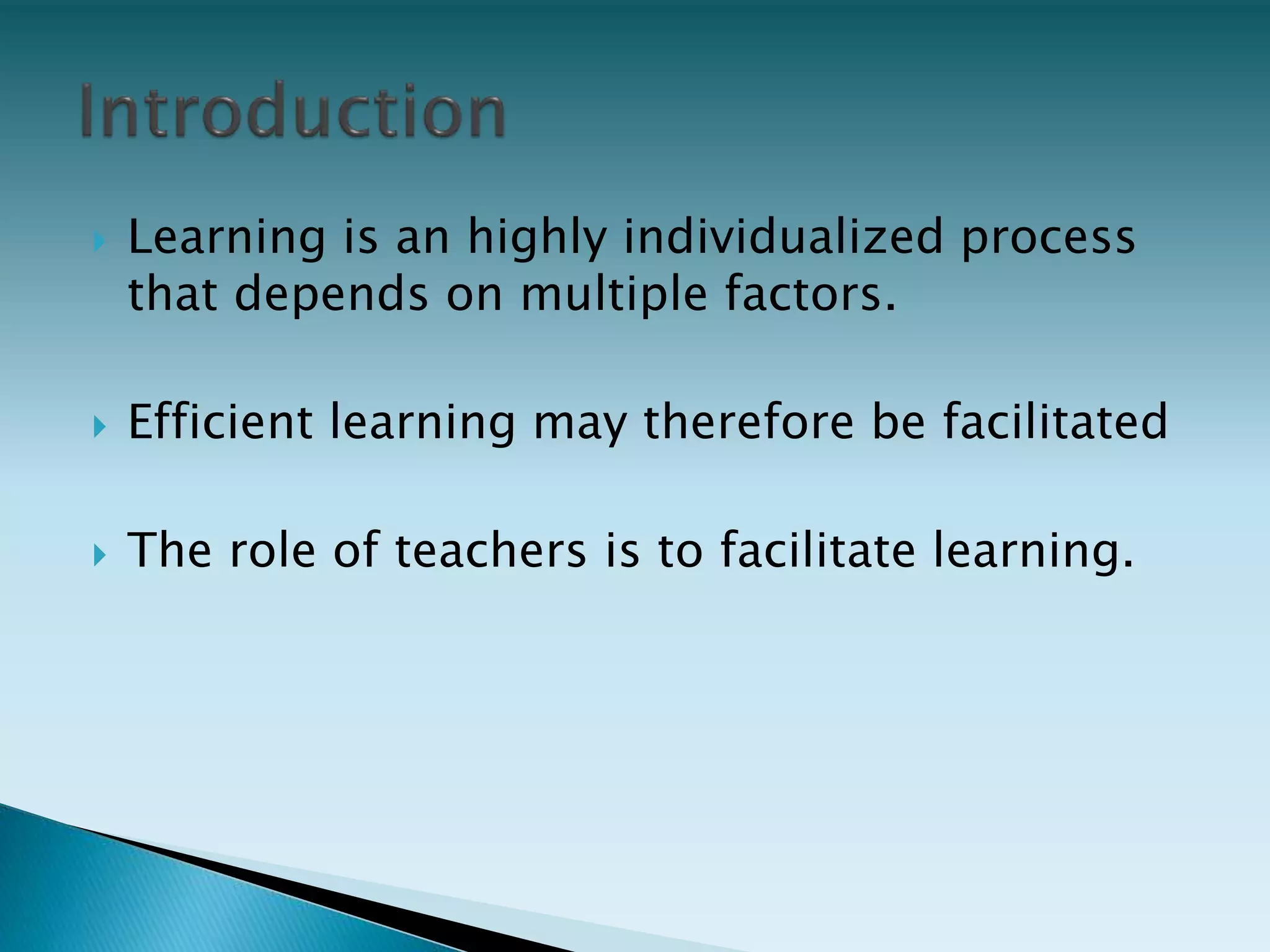  Learning is an highly individualized process
that depends on multiple factors.
 Efficient learning may therefore be facilitated
 The role of teachers is to facilitate learning.
 