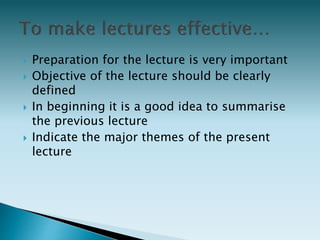  Preparation for the lecture is very important
 Objective of the lecture should be clearly
defined
 In beginning it is a good idea to summarise
the previous lecture
 Indicate the major themes of the present
lecture
 