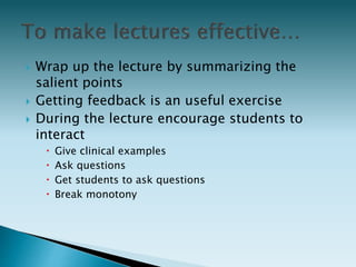  Wrap up the lecture by summarizing the
salient points
 Getting feedback is an useful exercise
 During the lecture encourage students to
interact
 Give clinical examples
 Ask questions
 Get students to ask questions
 Break monotony
 